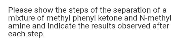 Please show the steps of the separation of a
mixture of methyl phenyl ketone and N-methyl
amine and indicate the results observed after
each step.
