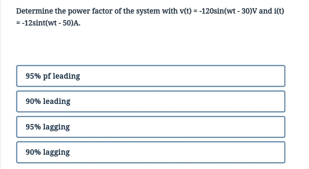 Determine the power factor of the system with v(t) = -120sin(wt - 30)V and i(t)
%3D
= -12sint(wt - 50))A.
95% pf leading
90% leading
95% lagging
90% lagging
