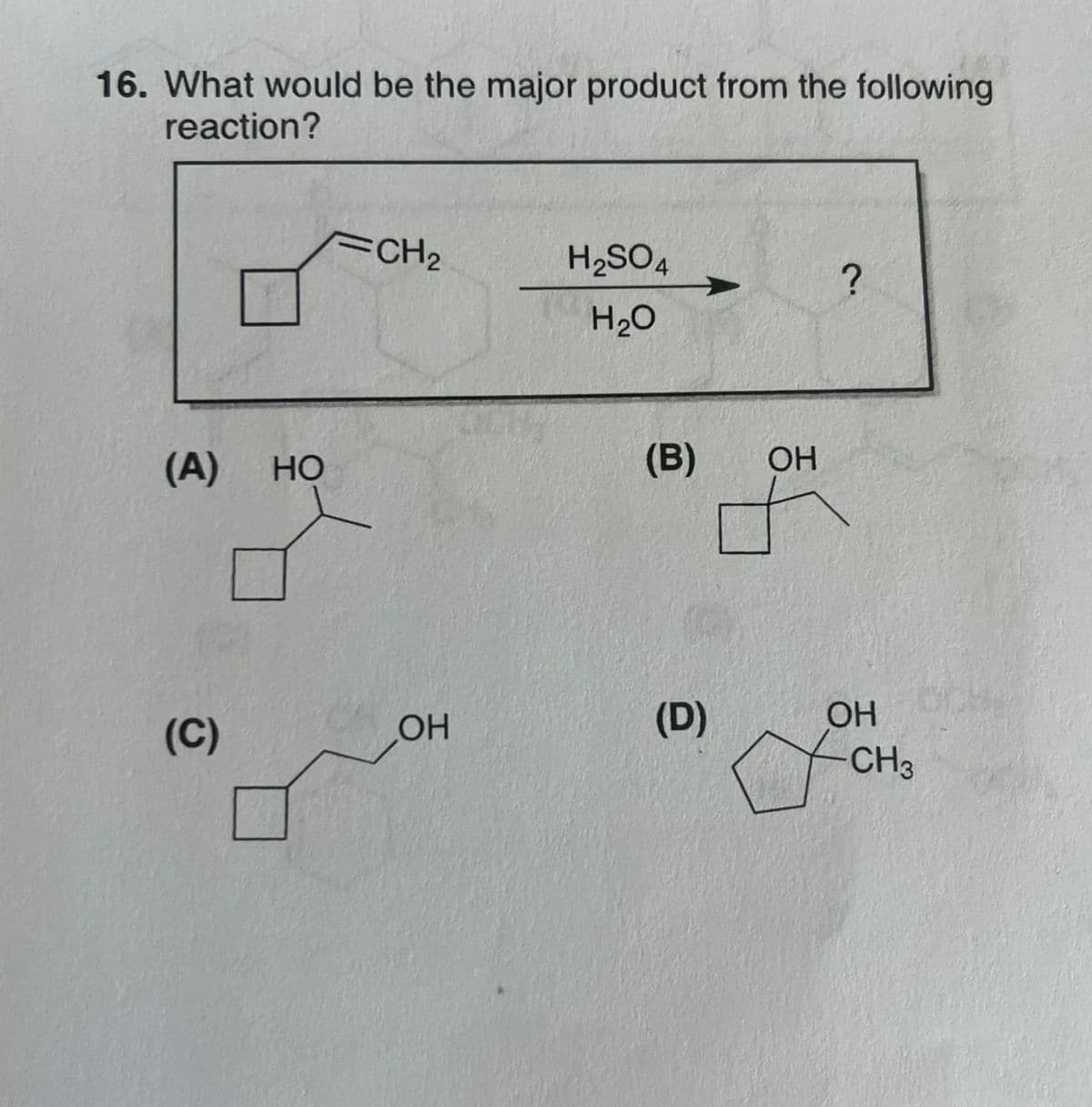 16. What would be the major product from the following
reaction?
CH2
H2SO4
?
H₂O
(A) HO
(B)
OH
(C)
OH
(D)
OH
CH3