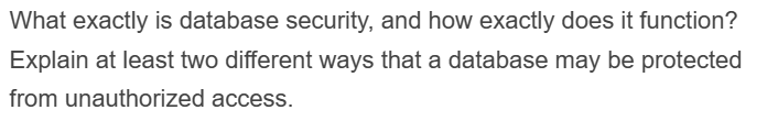 What exactly is database security, and how exactly does it function?
Explain at least two different ways that a database may be protected
from unauthorized access.