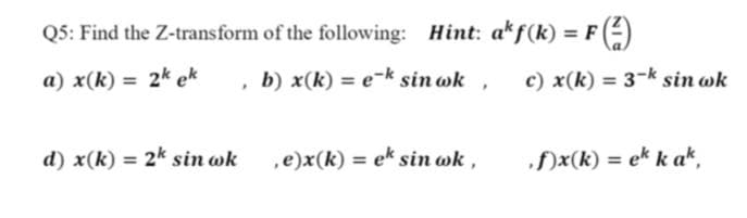 Q5: Find the Z-transform of the following: Hint: akf(k) = F (4)
a) x(k) = 2k ek
, b) x(k) = e-k sin wk ,
c) x(k) = 3-k sin wk
%3D
d) x(k) = 2k sin wk
,e)x(k) = ek sin wk ,
f)x(k) = ek k ak.
