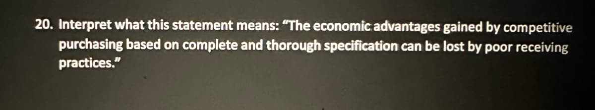 20. Interpret what this statement means: "The economic advantages gained by competitive
purchasing based on complete and thorough specification can be lost by poor receiving
practices."