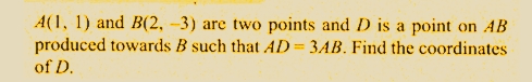 A(1, 1) and B(2, -3) are two points and D is a point on AB
produced towards B such that AD= 3AB. Find the coordinates
of D.