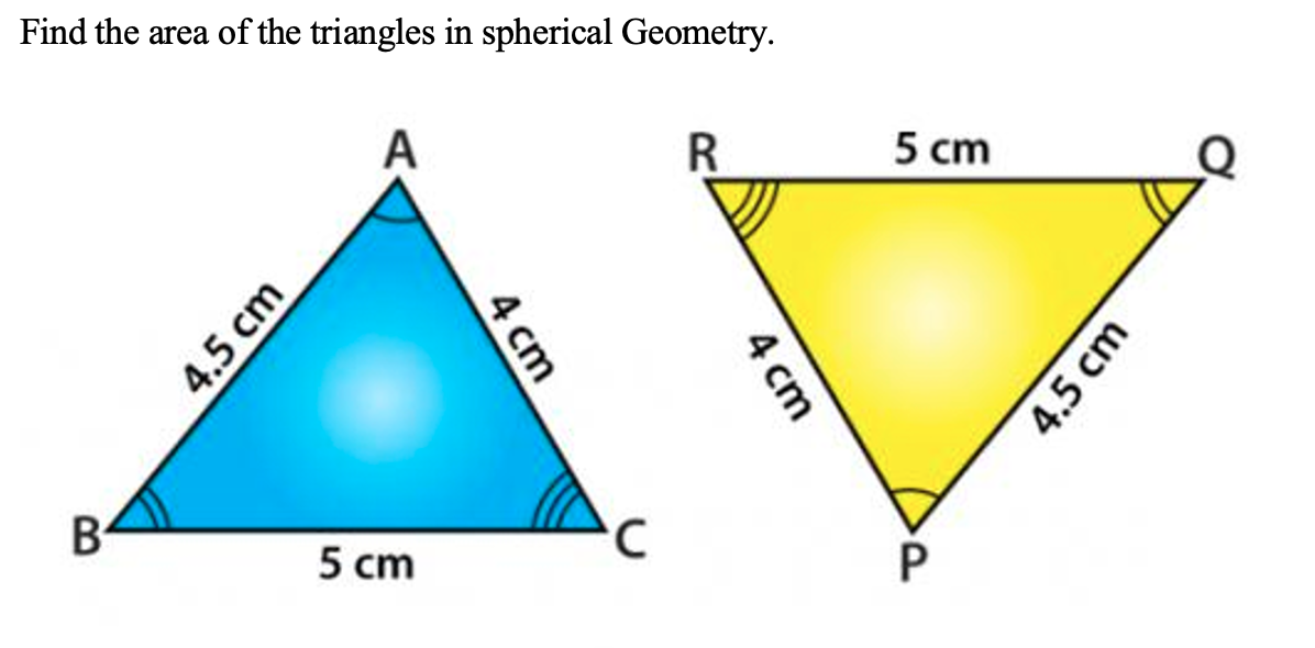 Find the area of the triangles in spherical Geometry.
B
4.5 cm
A
5 cm
4 cm
C
R
4 cm
5 cm
P
4.5 cm