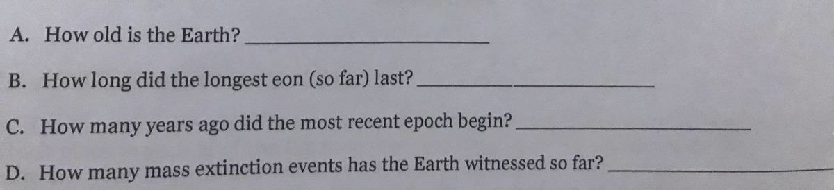 A. How old is the Earth?
B. How long did the longest eon (so far) last?
C. How many years ago did the most recent epoch begin?
D. How many mass extinction events has the Earth witnessed so far?
