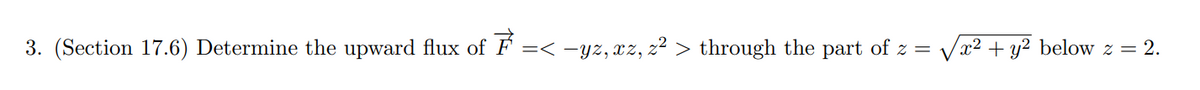 3. (Section 17.6) Determine the upward flux of 7 =< −yz, xz, z² > through the part of z = √√√x² + y² below z = 2.