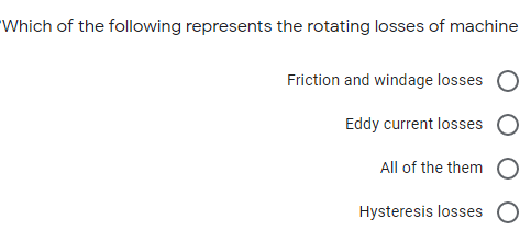 Which of the following represents the rotating losses of machine
Friction and windage losses
Eddy current losses O
All of the them O
Hysteresis losses O
