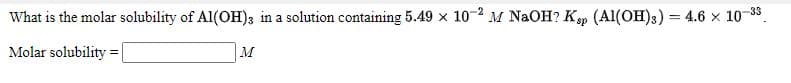 What is the molar solubility of Al(OH)3 in a solution containing 5.49 x 10-2 M NAOH? Kp (Al(OH)3) = 4.6 x 10-8
-33
%3D
Molar solubility =
M
