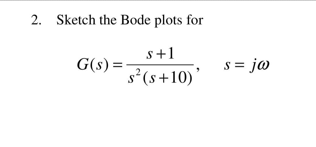 2. Sketch the Bode plots for
s+1
G(s) =
S=
= jw
s² (s+10)'
