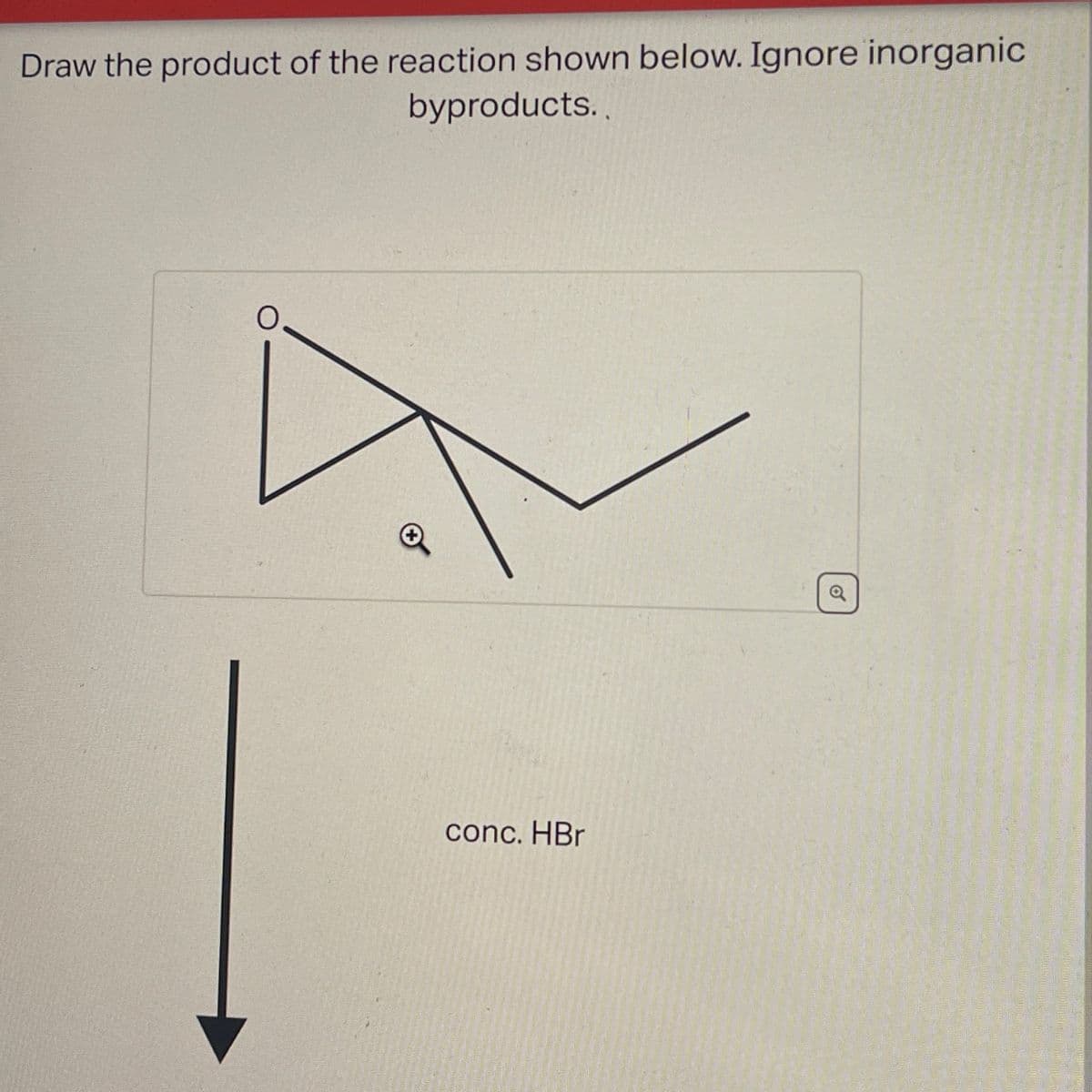 Draw the product of the reaction shown below. Ignore inorganic
byproducts..
conc. HBr
o