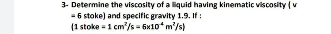 3- Determine the viscosity of a liquid having kinematic viscosity (v
= 6 stoke) and specific gravity 1.9. If :
(1 stoke = 1 cm²/s = 6x10* m?/s)
%3D
