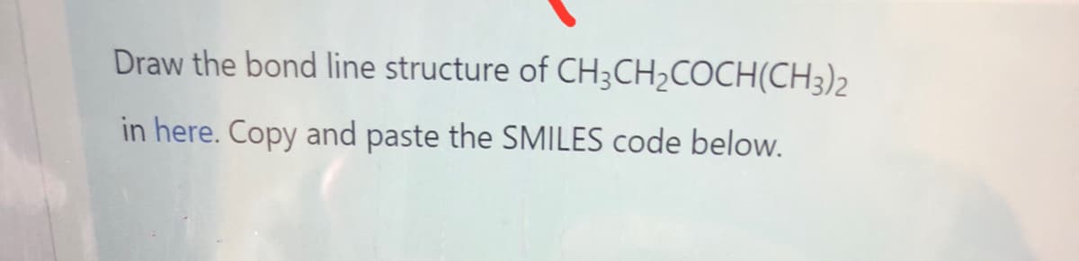 Draw the bond line structure of CH3CH₂COCH(CH3)2
in here. Copy and paste the SMILES code below.