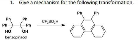 1. Give a mechanism for the following transformation.
Ph
Ph
CF3SO₂H
Ph-
-Ph
HO
OH
benzopinacol
Ph
Ph