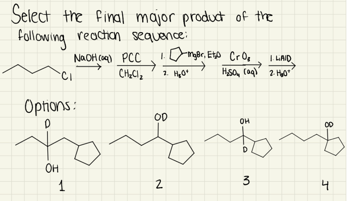 Select the final major product of the
Following reacion sequence:
NAOH Coq) PCC
1c mgBr, EtD CrOg
T.
1. LIAID.
CH2C12
2. Hg0*
HSO, caq) 2. Hy0*
Options:
OD
OD
OH
1
2
3
4
