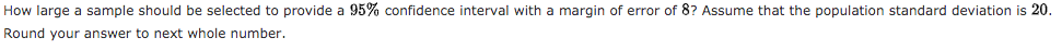 How large a sample should be selected to provide a 95% confidence interval with a margin of error of 8? Assume that the population standard deviation is 20.
Round your answer to next whole number.
