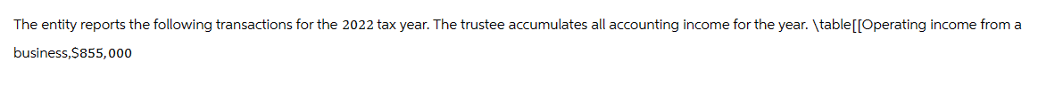 The entity reports the following transactions for the 2022 tax year. The trustee accumulates all accounting income for the year. \table[[Operating income from a
business, $855,000