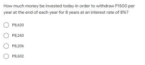 How much money be invested today in order to withdraw P1500 per
year at the end of each year for 8 years at an interest rate of 8%?
P8,620
P8,260
P8,206
P8,602
