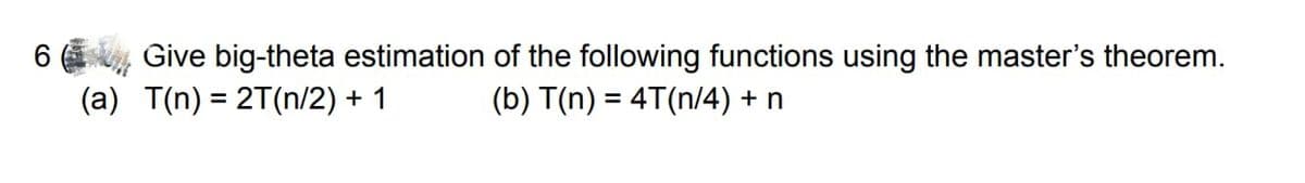 6 Give big-theta estimation of the following functions using the master's theorem.
(a) T(n) = 2T(n/2) + 1
(b) T(n) = 4T(n/4) + n