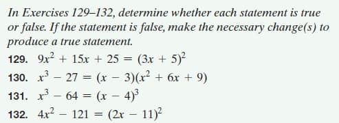 In Exercises 129–132, determine whether each statement is true
or false. If the statement is false, make the necessary change(s) to
produce a true statement.
129. 9x? + 15x + 25 = (3x + 5)
130. x - 27 = (x – 3)(x² + 6x + 9)
131. x³ – 64 = (x – 4)3
132. 4x2 – 121 = (2x – 11)

