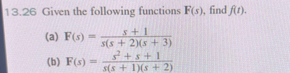 13.26 Given the following functions F(s), find f(t).
(a) F(s) =
(b) F(s) =
s+1
s(s+ 2)(s + 3)
s²+s+1
s(s+ 1)(s + 2)