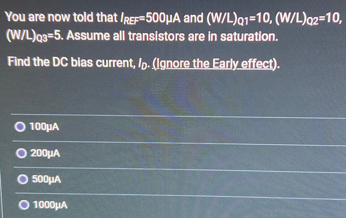 You are now told that IREF=500μA and (W/L)01-10, (W/L)q2=10,
(W/L)03-5. Assume all transistors are in saturation.
Find the DC bias current, Ip. (Ignore the Early effect).
O 100μA
O200μA
O 500μA
O1000μA