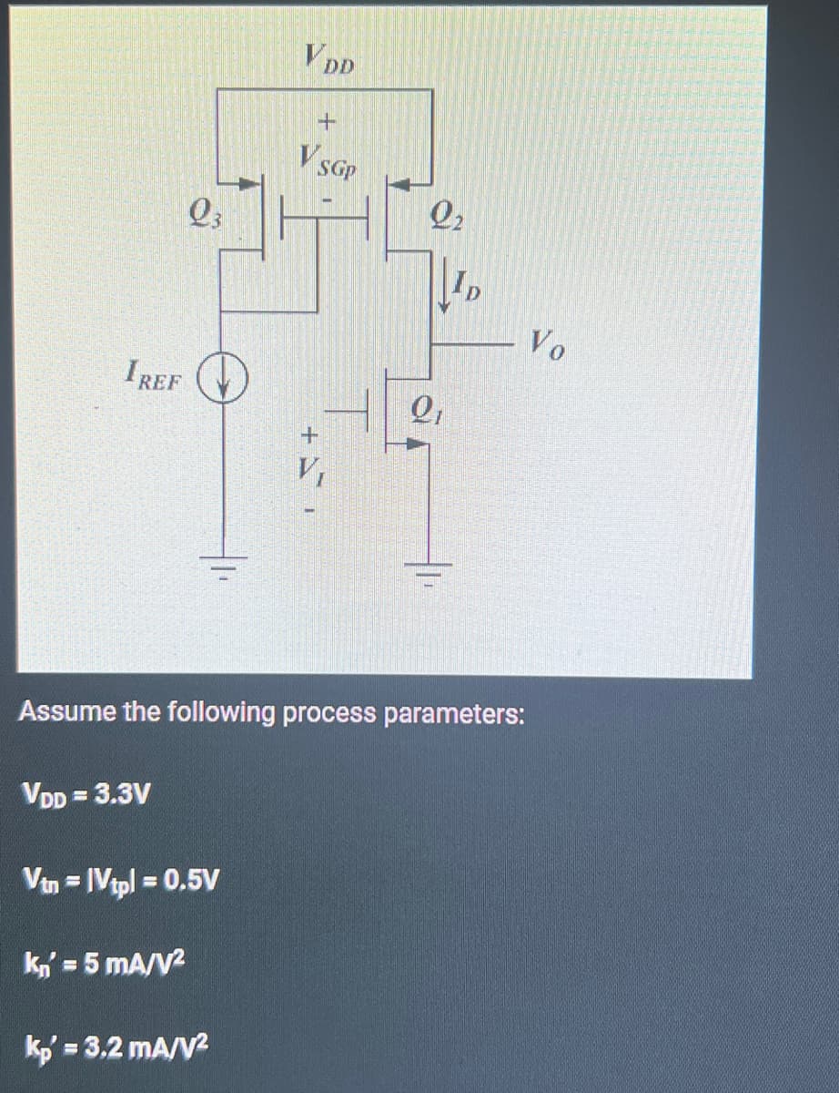 IREF
VDD = 3.3V
Q3
Vtn = |Vtpl = 0.5V
kn' = 5 mA/V²
VDD
Assume the following process parameters:
kp' = 3.2 mA/V²
+
V SGP
22
Q₁
Vo