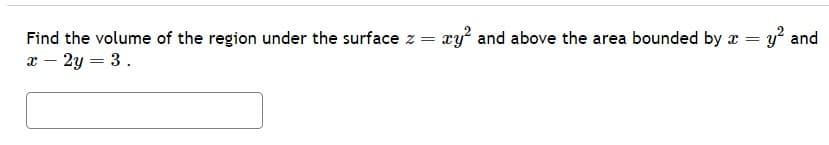 Find the volume of the region under the surface z = xy² and above the area bounded by x = y² and
x - 2y = 3.