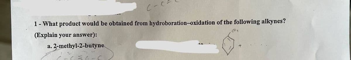 C-C
1- What product would be obtained from hydroboration-oxidation of the following alkynes?
(Explain your answer):
CH3
a. 2-methyl-2-butyne
·CEC-C