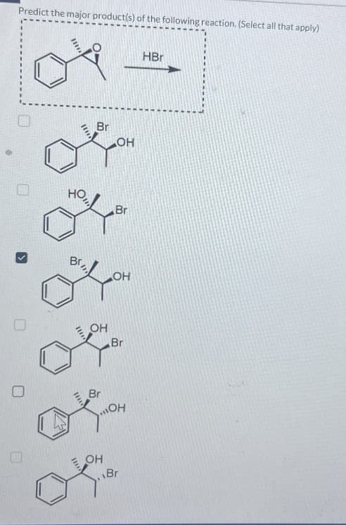 •
Predict the major product(s) of the following reaction. (Select all that apply)
О
но,
Br
18***
**
Br
OH
Br
OH
Br
OH
Br
ОН
OH
Br
HBr