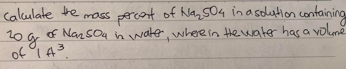 Calculate te
mass proont of NaS04 inasdution containing
of Naz sO4 in vwate, where in He water has a volme
20g
3.
