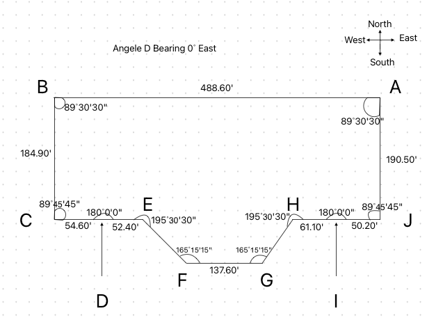 B
D89°30'30"
184.90'
C
Angele D Bearing 0° East
West+
89°45'45"
180°0'0"
54.60'
52.40'
E
195'30'30"
D
488.60'
195'30'30"
165°15'15"
F
137.60'
165°15'15"
G
North
st+
South
A
East
89°30'30"
190.50'
H
89°45'45"
180°0'0"
61.10'
50.20'
J