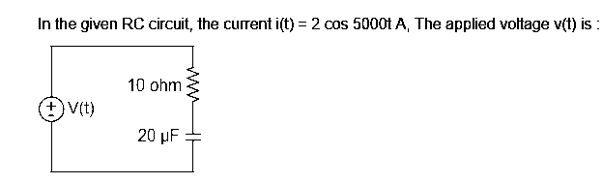 In the given RC circuit, the current i(t) = 2 cos 5000t A, The applied voltage v(t) is:
10 ohm
+) V(t)
20 μF