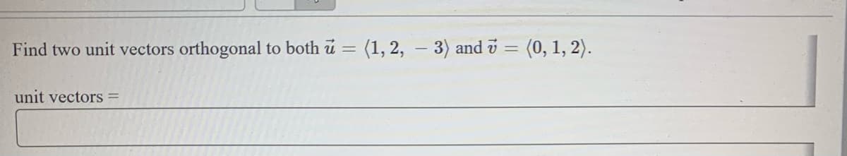 Find two unit vectors orthogonal to both u = (1, 2, – 3) and v = (0, 1, 2).
unit vectors
