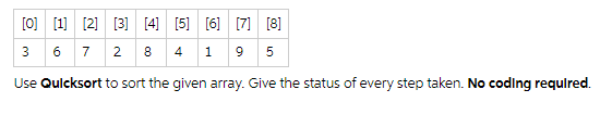 [0] [1] [2] [3] [4] [5] [6] [7] [8]
3
6 7 2 8 4 195
Use Quicksort to sort the given array. Give the status of every step taken. No coding required.