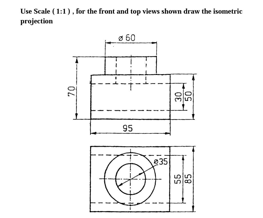 Use Scale ( 1:1), for the front and top views shown draw the isometric
projection
ø 60
95
35
55
85
