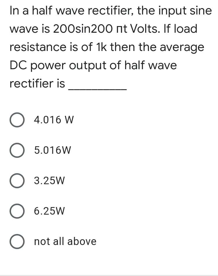 In a half wave rectifier, the input sine
wave is 200sin200 nt Volts. If load
resistance is of 1k then the average
DC power output of half wave
rectifier is
O 4.016 W
O 5.016W
O 3.25W
O 6.25W
O not all above
