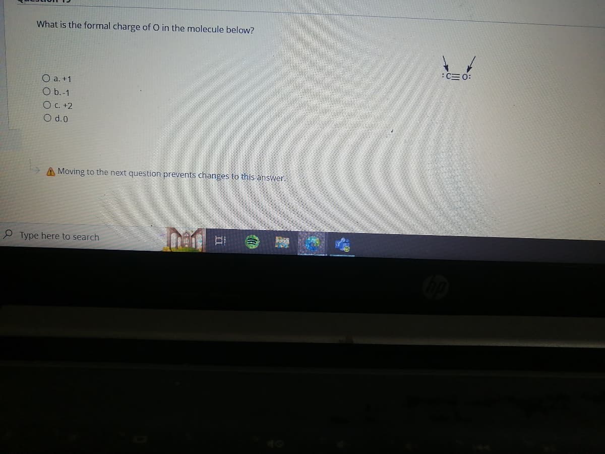 What is the formal charge of O in the molecule below?
O a. +1
O b.-1
O c. +2
O d.o
A Moving to the next question prevents changes to this answer.
Type here to search
ור
:C=0: