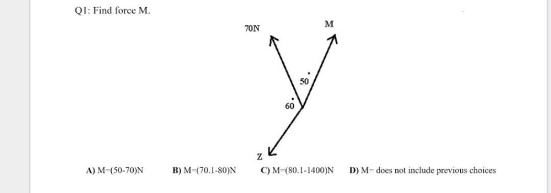 Q1: Find force M.
70N
50
60
A) M (50-70)N
B) M-(70.1-80)N
C) M-(80.1-1400)N
D) M= does not include previous choices
