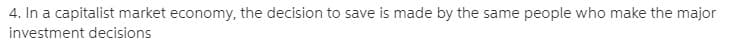 4. In a capitalist market economy, the decision to save is made by the same people who make the major
investment decisions
