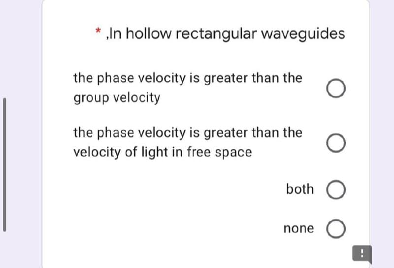 * „In hollow rectangular waveguides
the phase velocity is greater than the
group velocity
the phase velocity is greater than the
velocity of light in free space
both O
none O
