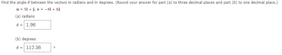 Find the angle between the vectors in radians and in degrees. (Round your answer for part (a) to three decimal places and part (b) to one decimal place.)
u = 5i + j, v = −4i + 6j
(a) radians
8 = 1.96
(b) degrees
8 = 112.36