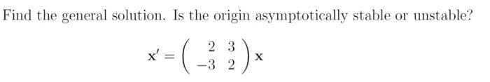 Find the general solution. Is the origin asymptotically stable or unstable?
23
x-(-3²)x
2
=