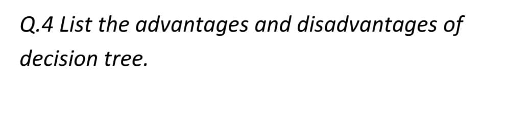 Q.4 List the advantages and disadvantages of
decision tree.