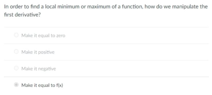 In order to find a local minimum or maximum of a function, how do we manipulate the
fırst derivative?
Make it equal to zero
O Make it positive
O Make it negative
Make it equal to f(x)
