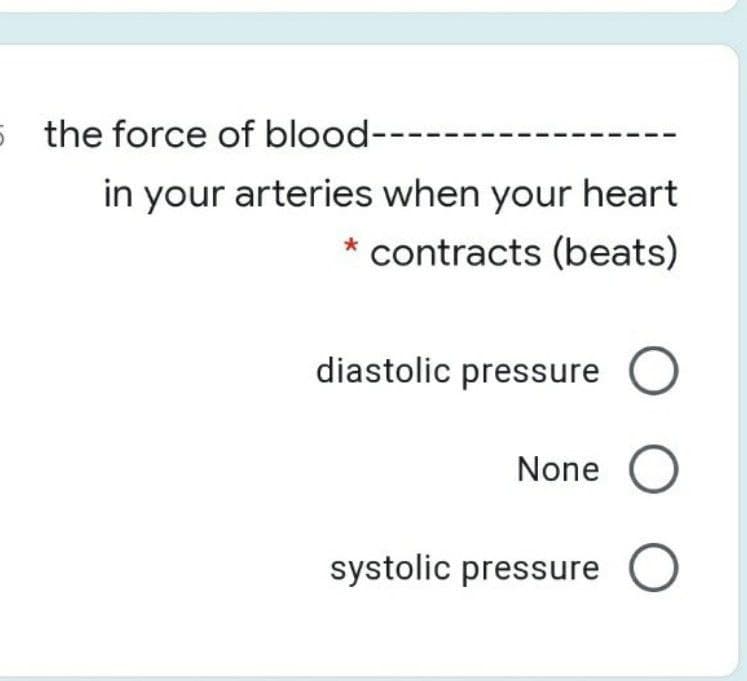 5 the force of blood----
in your arteries when your heart
* contracts (beats)
diastolic pressure C
None C
systolic pressure
