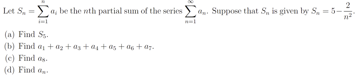 n
Let Sn = a; be the nth partial sum of the seriesan. Suppose that Sn is given by Sn = 5—
n=1
i=1
(a) Find S5.
(b) Find a₁ + a₂ + a3 + a₁ + a5 + α6 + a7.
(c) Find as.
(d) Find an.
20/10