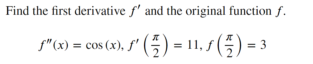 Find the first derivative f' and the original function f.
/' ( - ) = ¹¹ / ( - ) =
(
11,
f"(x) = cos(x), f'
= 3