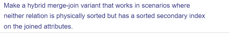 Make a hybrid merge-join variant that works in scenarios where
neither relation is physically sorted but has a sorted secondary index
on the joined attributes.