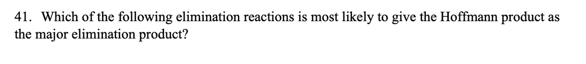 41. Which of the following elimination reactions is most likely to give the Hoffmann product as
the major elimination product?
