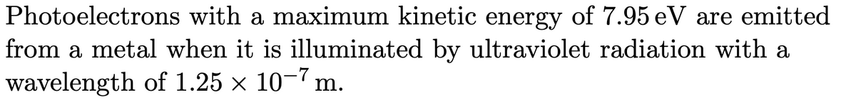 Photoelectrons with a maximum kinetic energy of 7.95 eV are emitted
from a metal when it is illuminated by ultraviolet radiation with a
wavelength of 1.25 × 10-7 m.